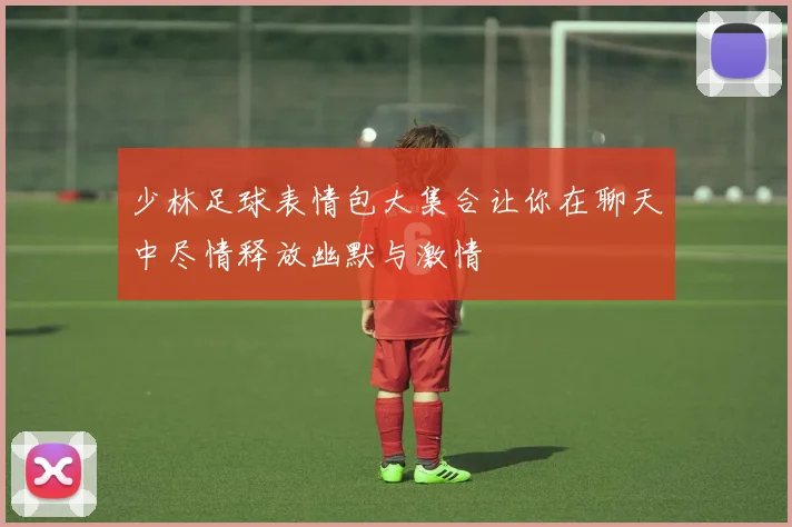 少林足球表情包大集合让你在聊天中尽情释放幽默与激情