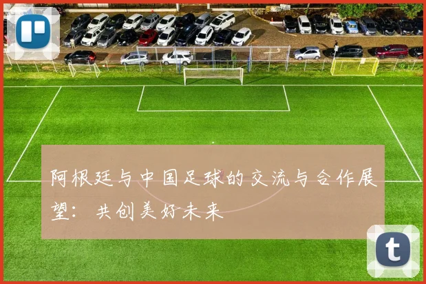 阿根廷与中国足球的交流与合作展望：共创美好未来