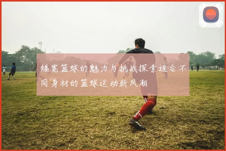 矮宽篮球的魅力与挑战探索适合不同身材的篮球运动新风潮