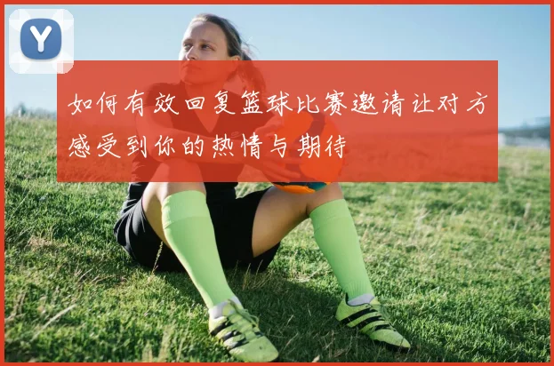 如何有效回复篮球比赛邀请让对方感受到你的热情与期待