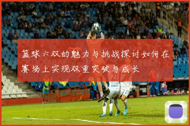 篮球六双的魅力与挑战探讨如何在赛场上实现双重突破与成长