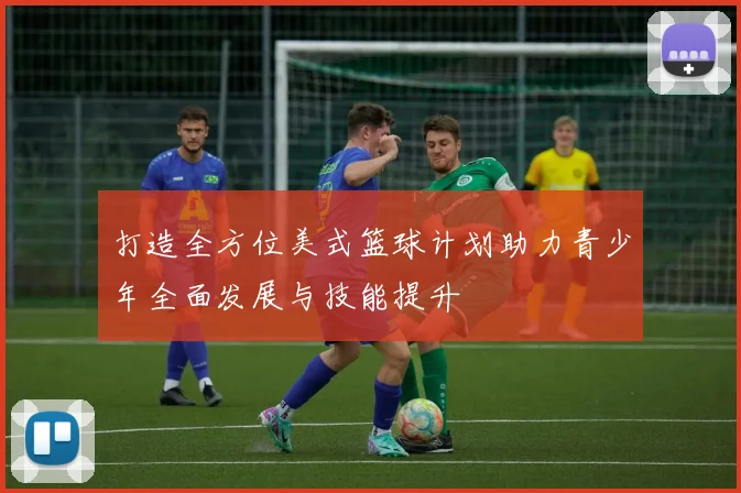 打造全方位美式篮球计划助力青少年全面发展与技能提升