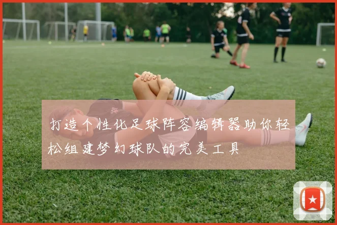 打造个性化足球阵容编辑器助你轻松组建梦幻球队的完美工具