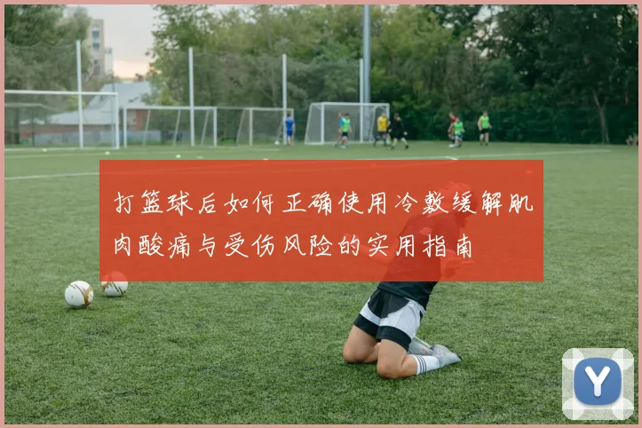打篮球后如何正确使用冷敷缓解肌肉酸痛与受伤风险的实用指南