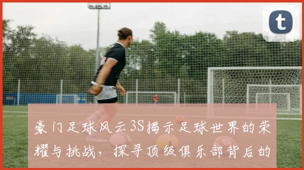 豪门足球风云3S揭示足球世界的荣耀与挑战，探寻顶级俱乐部背后的故事与激情