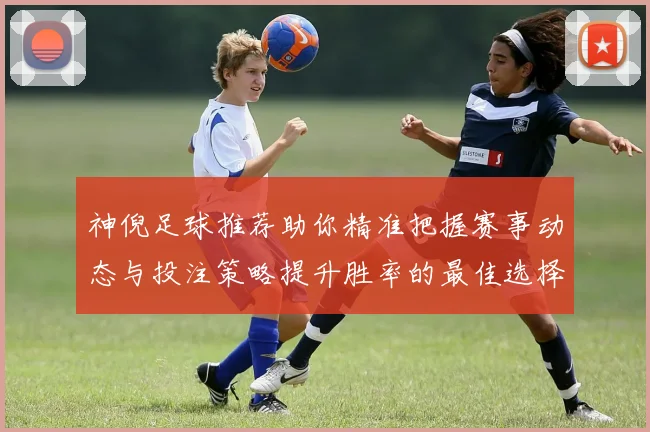 神倪足球推荐助你精准把握赛事动态与投注策略提升胜率的最佳选择