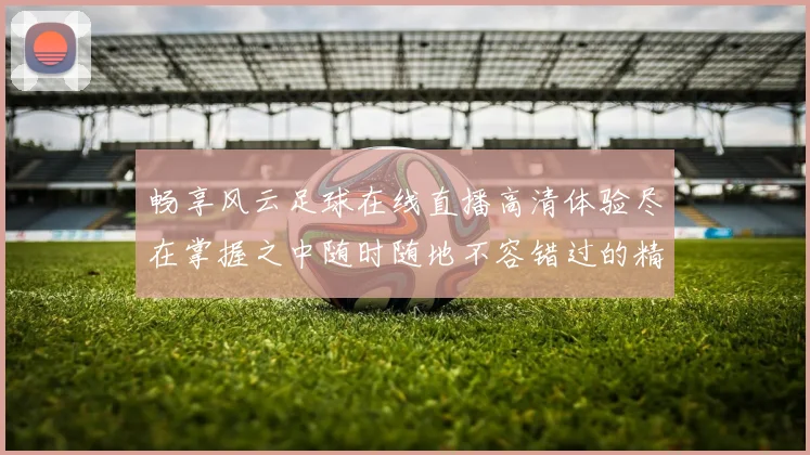 畅享风云足球在线直播高清体验尽在掌握之中随时随地不容错过的精彩赛事