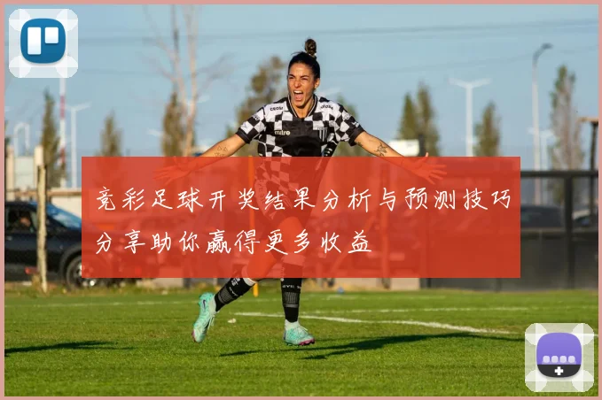 竞彩足球开奖结果分析与预测技巧分享助你赢得更多收益