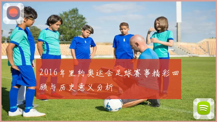 2016年里约奥运会足球赛事精彩回顾与历史意义分析