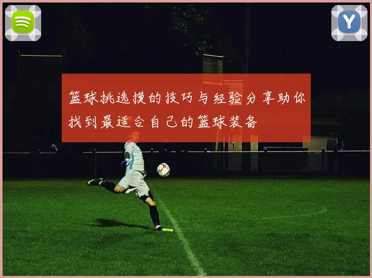 篮球挑选摸的技巧与经验分享助你找到最适合自己的篮球装备