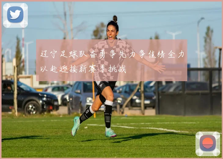 辽宁足球队奋勇争先力争佳绩全力以赴迎接新赛季挑战